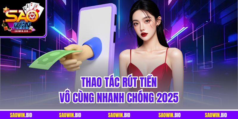 Thao tác rút tiền vô cùng nhanh chóng 2025